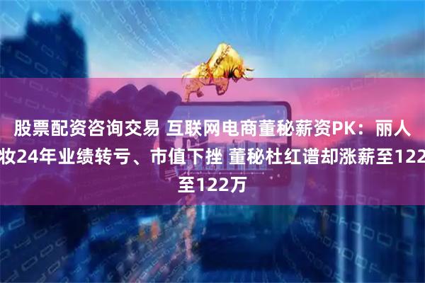 股票配资咨询交易 互联网电商董秘薪资PK：丽人丽妆24年业绩转亏、市值下挫 董秘杜红谱却涨薪至122万