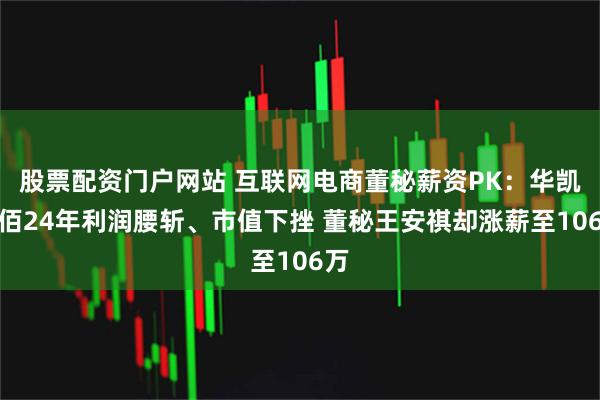 股票配资门户网站 互联网电商董秘薪资PK:华凯易佰24年利润腰斩、市值下挫 董秘王安祺却涨薪至106万