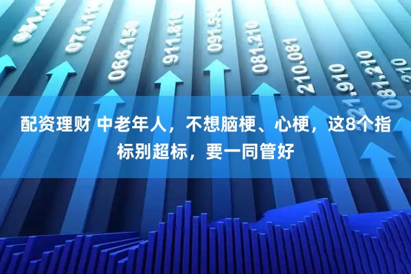 配资理财 中老年人，不想脑梗、心梗，这8个指标别超标，要一同管好