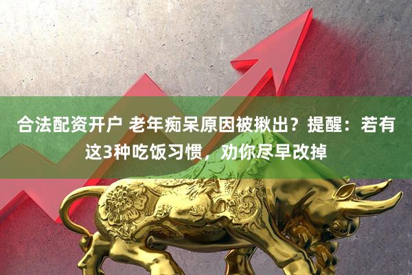 合法配资开户 老年痴呆原因被揪出？提醒：若有这3种吃饭习惯，劝你尽早改掉