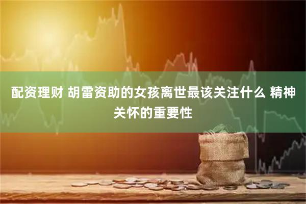 配资理财 胡雷资助的女孩离世最该关注什么 精神关怀的重要性