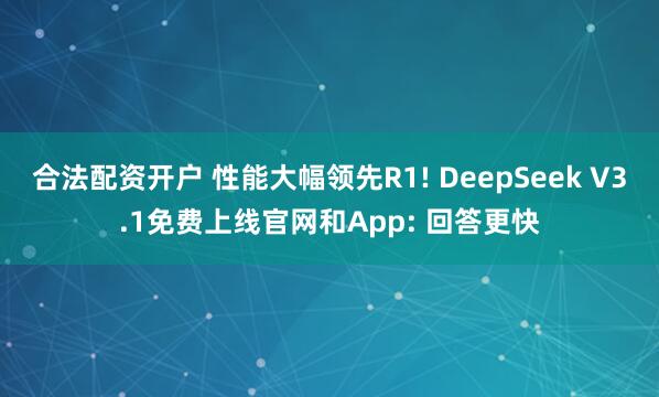 合法配资开户 性能大幅领先R1! DeepSeek V3.1免费上线官网和App: 回答更快
