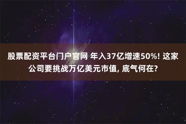 股票配资平台门户官网 年入37亿增速50%! 这家公司要挑战万亿美元市值, 底气何在?