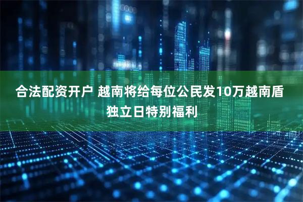 合法配资开户 越南将给每位公民发10万越南盾 独立日特别福利