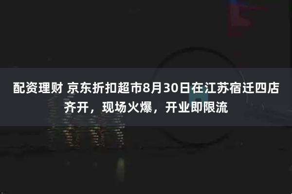 配资理财 京东折扣超市8月30日在江苏宿迁四店齐开，现场火爆，开业即限流