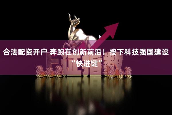 合法配资开户 奔跑在创新前沿!按下科技强国建设“快进键”