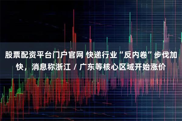 股票配资平台门户官网 快递行业“反内卷”步伐加快,消息称浙江 / 广东等核心区域开始涨价