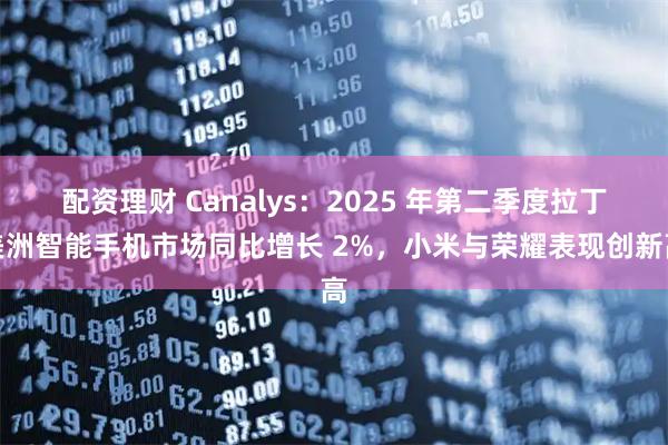 配资理财 Canalys:2025 年第二季度拉丁美洲智能手机市场同比增长 2%,小米与荣耀表现创新高