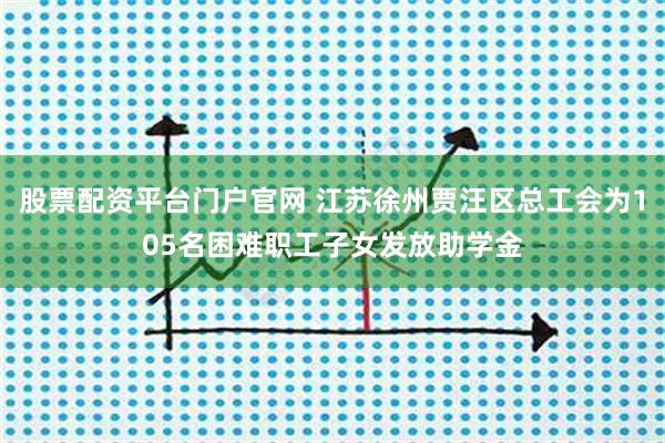 股票配资平台门户官网 江苏徐州贾汪区总工会为105名困难职工子女发放助学金