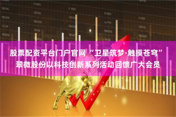 股票配资平台门户官网 “卫星筑梦·触摸苍穹” 翠微股份以科技创新系列活动回馈广大会员