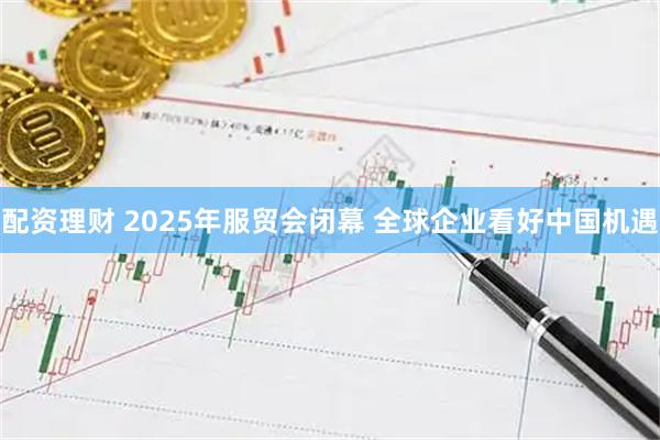 配资理财 2025年服贸会闭幕 全球企业看好中国机遇