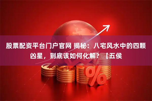 股票配资平台门户官网 揭秘:八宅风水中的四颗凶星,到底该如何化解?【五侯