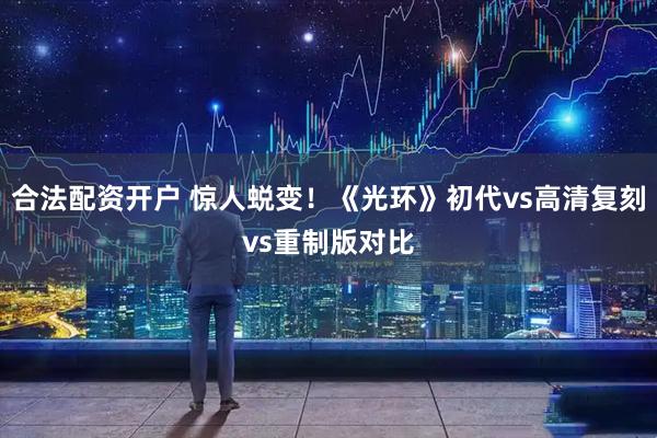 合法配资开户 惊人蜕变！《光环》初代vs高清复刻vs重制版对比