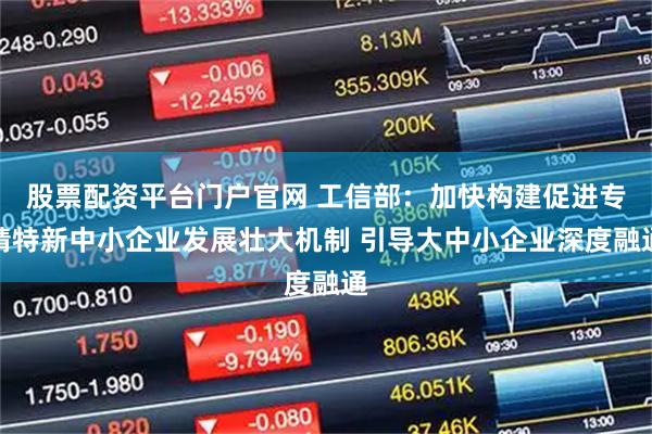 股票配资平台门户官网 工信部:加快构建促进专精特新中小企业发展壮大机制 引导大中小企业深度融通