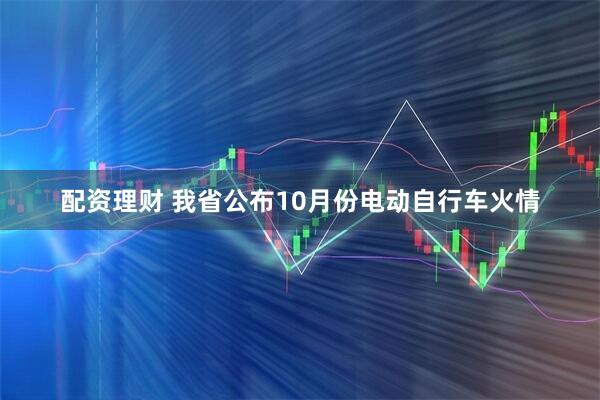 配资理财 我省公布10月份电动自行车火情