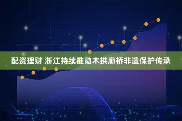 配资理财 浙江持续推动木拱廊桥非遗保护传承