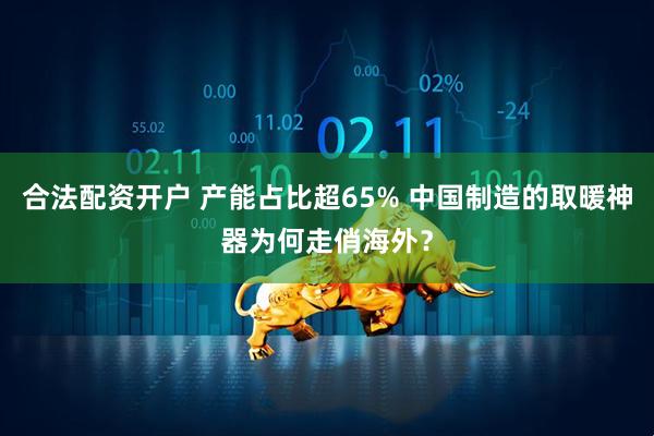 合法配资开户 产能占比超65% 中国制造的取暖神器为何走俏海外？
