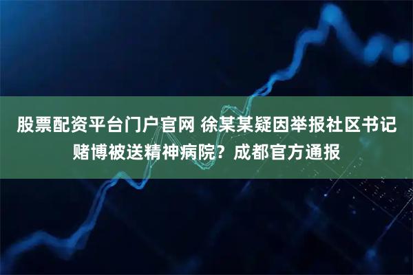 股票配资平台门户官网 徐某某疑因举报社区书记赌博被送精神病院？成都官方通报