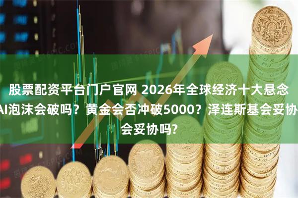 股票配资平台门户官网 2026年全球经济十大悬念：AI泡沫会破吗？黄金会否冲破5000？泽连斯基会妥协吗?