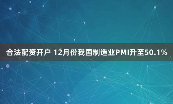 合法配资开户 12月份我国制造业PMI升至50.1%