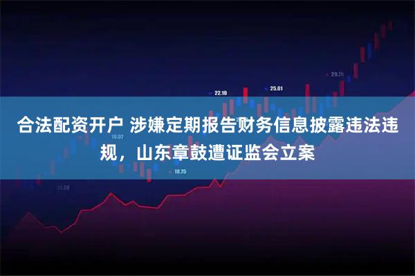 合法配资开户 涉嫌定期报告财务信息披露违法违规,山东章鼓遭证监会立案