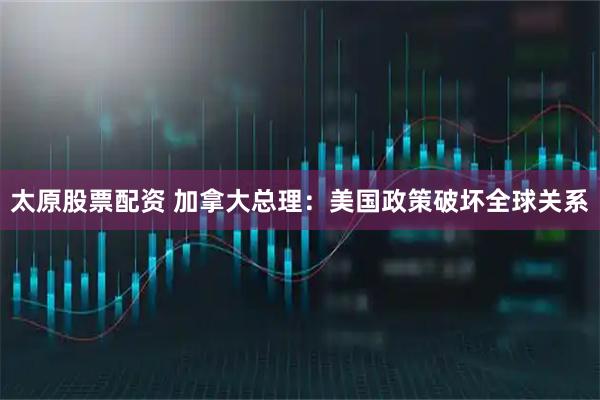 太原股票配资 加拿大总理：美国政策破坏全球关系