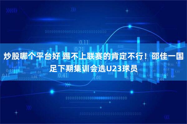 炒股哪个平台好 踢不上联赛的肯定不行！邵佳一国足下期集训会选U23球员