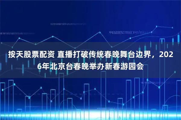 按天股票配资 直播打破传统春晚舞台边界，2026年北京台春晚举办新春游园会