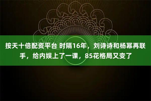 按天十倍配资平台 时隔16年，刘诗诗和杨幂再联手，给内娱上了一课，85花格局又变了