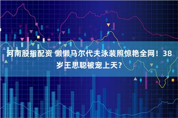 河南股指配资 懒懒马尔代夫泳装照惊艳全网！38岁王思聪被宠上天？