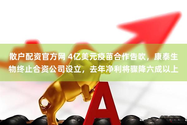 散户配资官方网 4亿美元疫苗合作告吹，康泰生物终止合资公司设立，去年净利将骤降六成以上