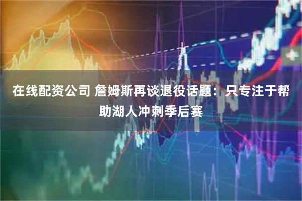在线配资公司 詹姆斯再谈退役话题:只专注于帮助湖人冲刺季后赛