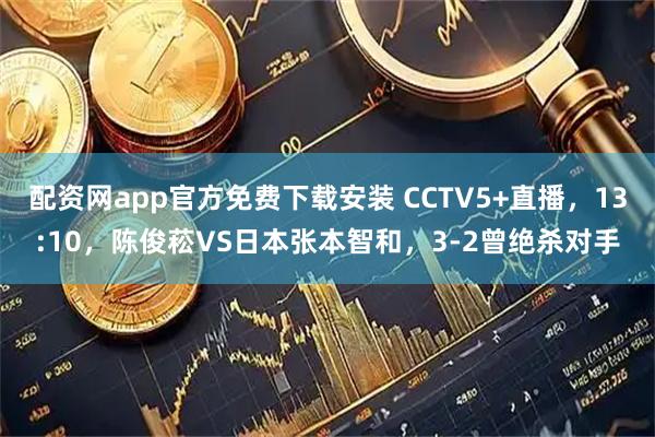 配资网app官方免费下载安装 CCTV5+直播，13:10，陈俊菘VS日本张本智和，3-2曾绝杀对手