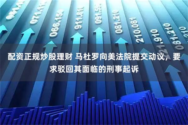 配资正规炒股理财 马杜罗向美法院提交动议，要求驳回其面临的刑事起诉