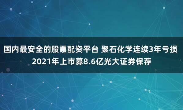 国内最安全的股票配资平台 聚石化学连续3年亏损 2021年上市募8.6亿光大证券保荐