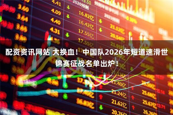 配资资讯网站 大换血！中国队2026年短道速滑世锦赛征战名单出炉！