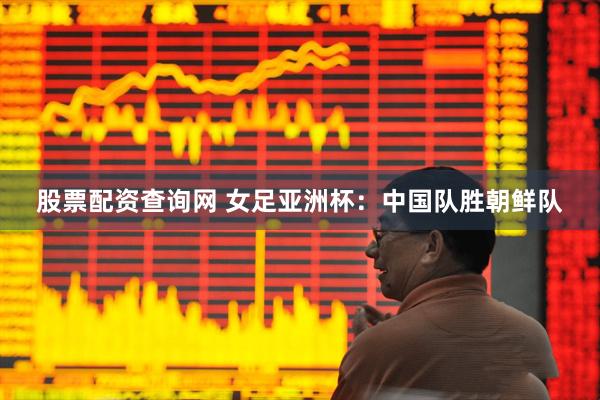 股票配资查询网 女足亚洲杯：中国队胜朝鲜队