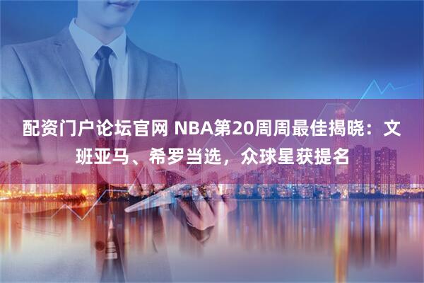 配资门户论坛官网 NBA第20周周最佳揭晓：文班亚马、希罗当选，众球星获提名