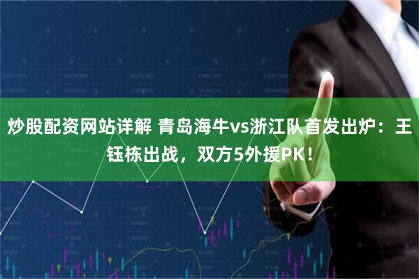 炒股配资网站详解 青岛海牛vs浙江队首发出炉:王钰栋出战,双方5外援PK!