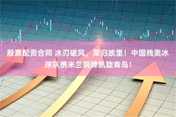 股票配资合同 冰刃破风，荣归故里！中国残奥冰球队携米兰铜牌凯旋青岛！
