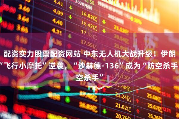 配资实力股票配资网站 中东无人机大战升级！伊朗“飞行小摩托”逆袭，“沙赫德-136”成为“防空杀手”