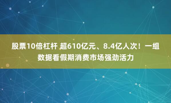 股票10倍杠杆 超610亿元、8.4亿人次！一组数据看假期消费市场强劲活力