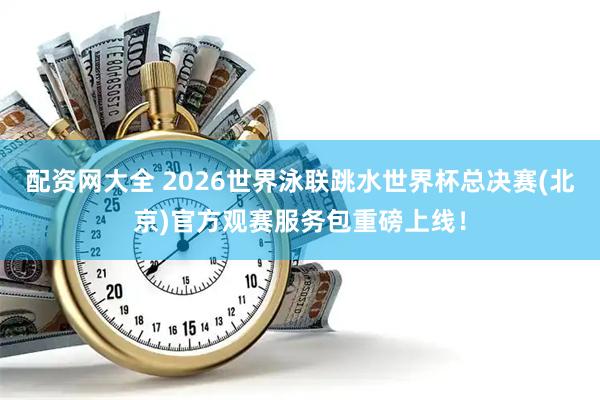 配资网大全 2026世界泳联跳水世界杯总决赛(北京)官方观赛服务包重磅上线！