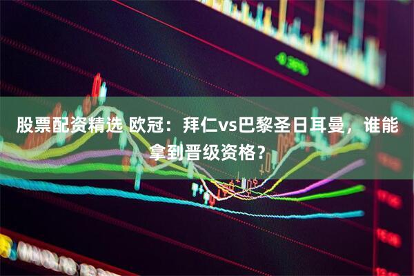股票配资精选 欧冠：拜仁vs巴黎圣日耳曼，谁能拿到晋级资格？