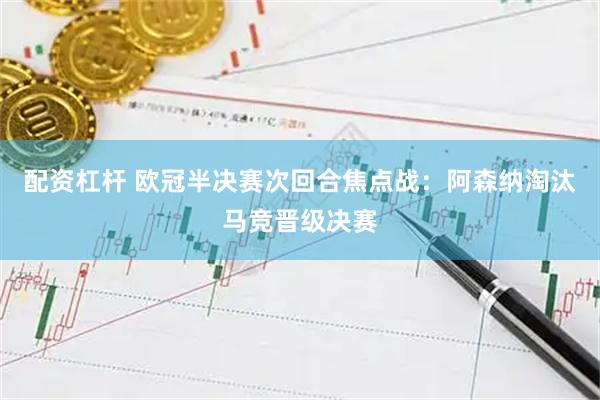 配资杠杆 欧冠半决赛次回合焦点战：阿森纳淘汰马竞晋级决赛