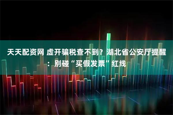 天天配资网 虚开骗税查不到？湖北省公安厅提醒：别碰“买假发票”红线