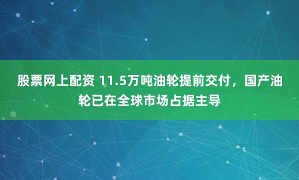 股票网上配资 11.5万吨油轮提前交付，国产油轮已在全球市场占据主导