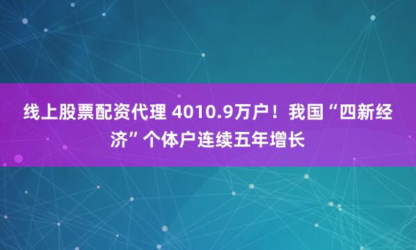 线上股票配资代理 4010.9万户！我国“四新经济”个体户连续五年增长