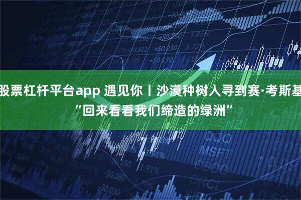 股票杠杆平台app 遇见你丨沙漠种树人寻到赛·考斯基 “回来看看我们缔造的绿洲”