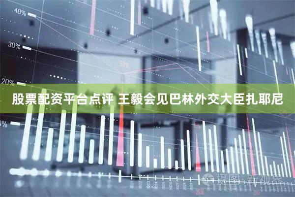 股票配资平台点评 王毅会见巴林外交大臣扎耶尼